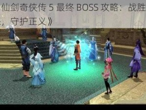 《仙剑奇侠传 5 最终 BOSS 攻略：战胜邪恶，守护正义》