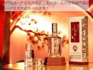 为什么精产国品一产区的产品这么受欢迎？如何做到精产国品一产区？精产国品一产区的产品有什么优势？