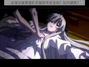 动漫女被黄漫扒衣服软件安全吗？如何避免？