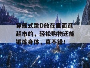 跳d放在里面逛超市的-跳 d 放在里面逛超市，是什么体验？