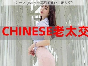 为什么 grany 会喜欢 chinese老太交？