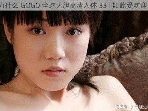 为什么 GOGO 全球大胆高清人体 331 如此受欢迎？