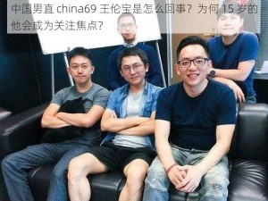 中国男直 china69 王伦宝是怎么回事？为何 15 岁的他会成为关注焦点？