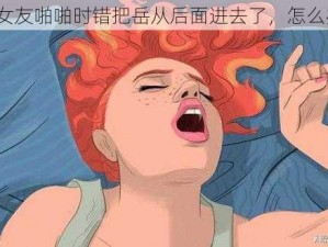 和女友啪啪时错把岳从后面进去了，怎么办？