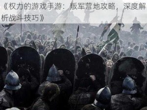 《权力的游戏手游：叛军营地攻略，深度解析战斗技巧》