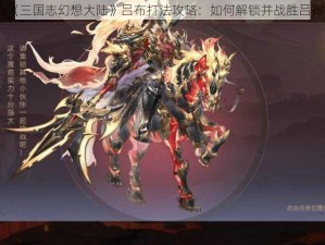 《三国志幻想大陆》吕布打法攻略：如何解锁并战胜吕布