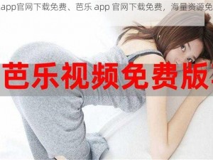 芭乐app官网下载免费、芭乐 app 官网下载免费，海量资源免费畅享