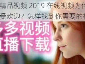 最新精品视频 2019 在线视频为何如此受欢迎？怎样找到你需要的视频？