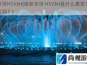 喷泉辛浮H1V3H(喷泉辛浮 H1V3H是什么意思？有什么含义吗？)