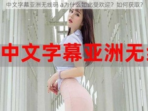 中文字幕亚洲无线码 a为什么如此受欢迎？如何获取？