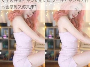 女生迈开腿打扑克又疼又痒,女生在打扑克时为什么会感到又疼又痒？