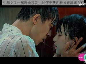 男生和女生一起看电视剧，如何免费观看《嗟嗟嗟 30》？