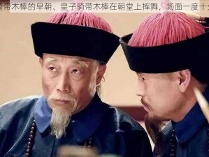 皇子骑带木棒的早朝、皇子骑带木棒在朝堂上挥舞，场面一度十分混乱