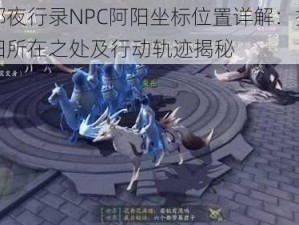 神都夜行录NPC阿阳坐标位置详解：探寻阿阳所在之处及行动轨迹揭秘