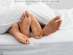 男生和女生一起差差很痛怎么办？免费下载大全教你解决