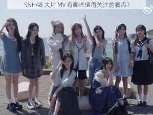 SNH48 大片 MV 有哪些值得关注的看点？