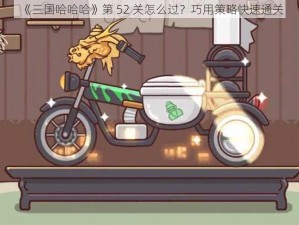 《三国哈哈哈》第 52 关怎么过？巧用策略快速通关