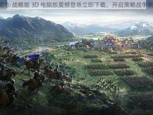 《三国志·战略版 3D 电脑版震撼登场立即下载，开启策略战争新纪元》