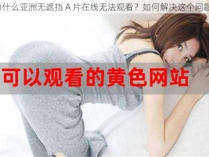 为什么亚洲无遮挡 A 片在线无法观看？如何解决这个问题？