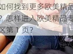 为什么欧美精品专区第 1 页这么受欢迎？如何找到更多欧美精品？怎样进入欧美精品专区第 1 页？