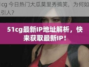 51cg 今日热门大瓜莫里秀搞笑，为何如此吸引人？