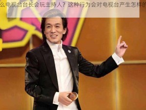 为什么电视台台长会玩主持人？这种行为会对电视台产生怎样的影响？