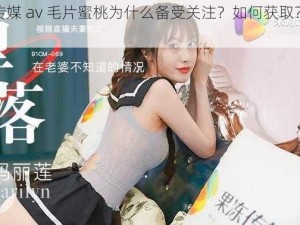 果冻传媒 av 毛片蜜桃为什么备受关注？如何获取？怎样观看？