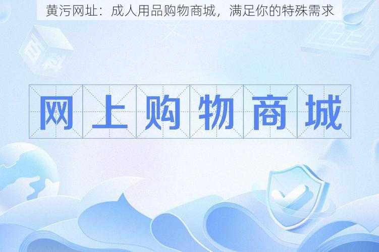 黄污网址:成人用品购物商城,满足你的特殊需求