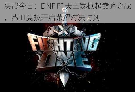 决战今日：DNF F1天王赛掀起巅峰之战，热血竞技开启荣耀对决时刻