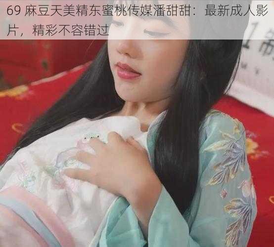 69 麻豆天美精东蜜桃传媒潘甜甜：最新成人影片，精彩不容错过