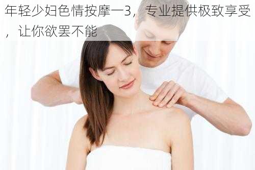 年轻少妇色情按摩一3，专业提供极致享受，让你欲罢不能