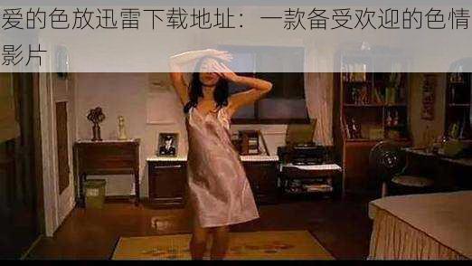 爱的色放迅雷下载地址:一款备受欢迎的色情影片