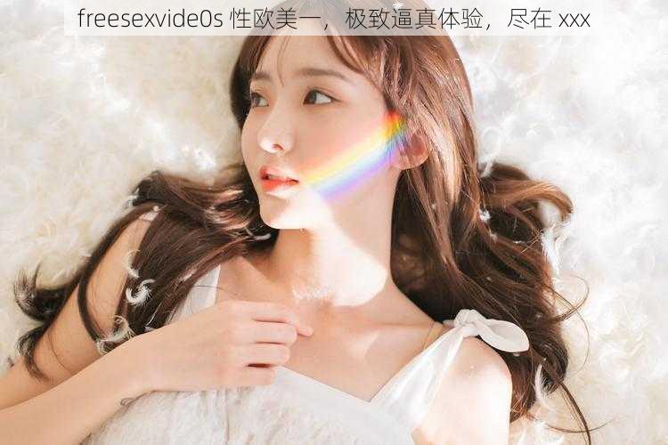 freesexvide0s 性欧美一，极致逼真体验，尽在 xxx