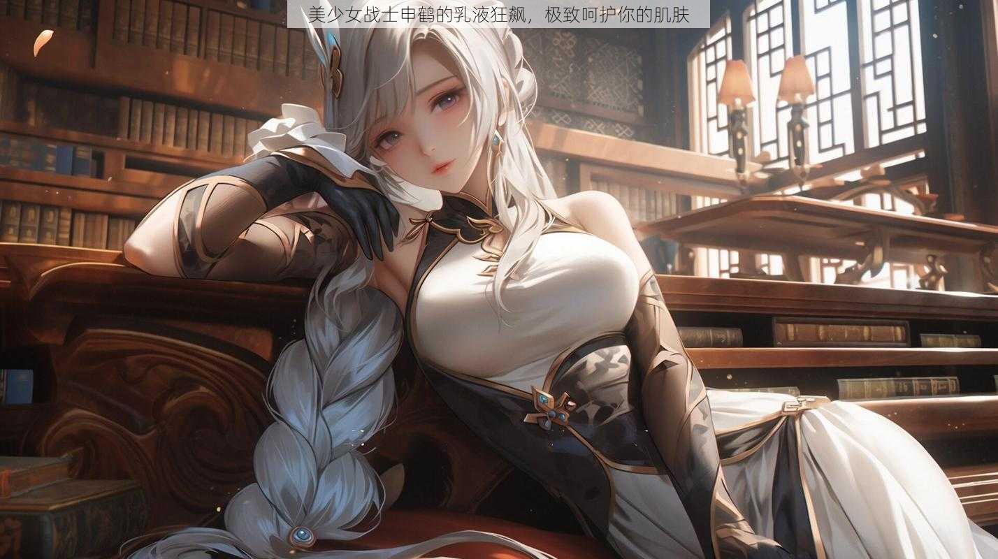 美少女战士申鹤的乳液狂飙,极致呵护你的肌肤