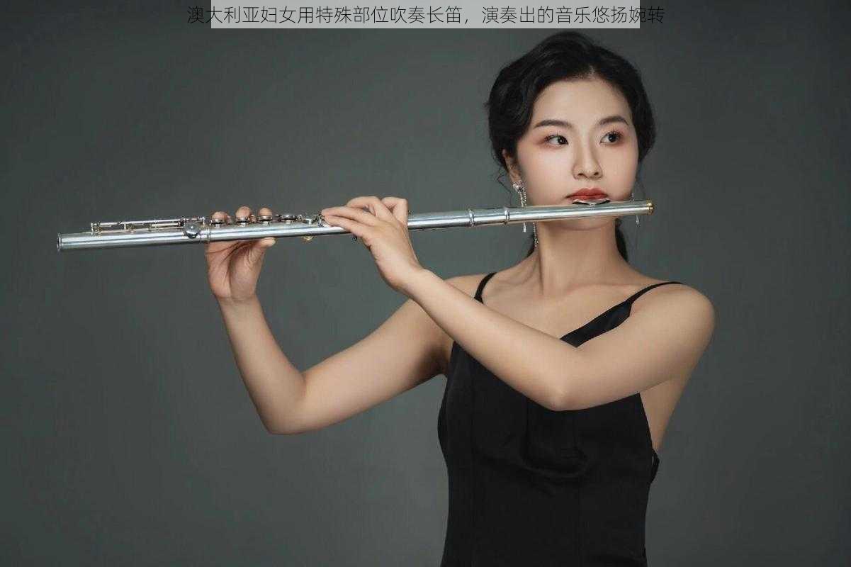 澳大利亚妇女用特殊部位吹奏长笛，演奏出的音乐悠扬婉转