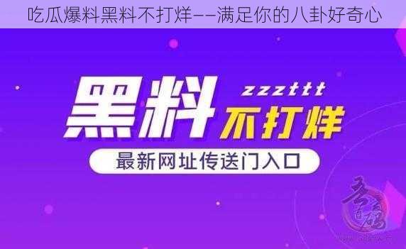 吃瓜爆料黑料不打烊——满足你的八卦好奇心