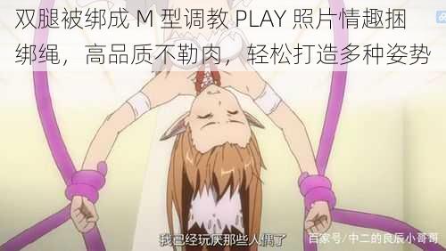 双腿被绑成 M 型调教 PLAY 照片情趣捆绑绳，高品质不勒肉，轻松打造多种姿势