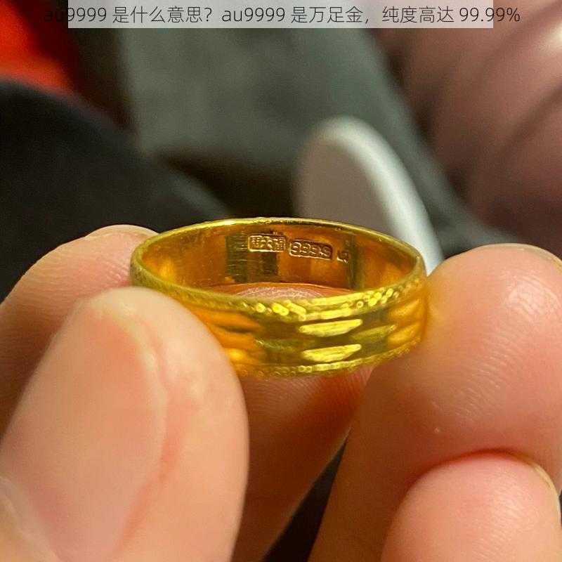 au9999 是什么意思？au9999 是万足金，纯度高达 99.99%