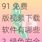 91 免费版视频下载软件有哪些？绿色安全，轻松下载各类视频