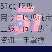 51cg 吃瓜网今日吃瓜确定上线时间，热门资讯一手掌握