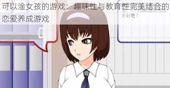 可以淦女孩的游戏：趣味性与教育性完美结合的恋爱养成游戏