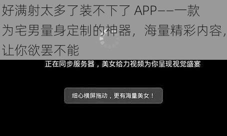 好满射太多了装不下了 APP——一款为宅男量身定制的神器，海量精彩内容，让你欲罢不能