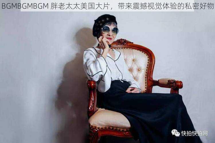 BGMBGMBGM 胖老太太美国大片，带来震撼视觉体验的私密好物