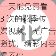 一天能免费看 3 次的花季传媒视频，无广告骚扰，精彩内容看不停