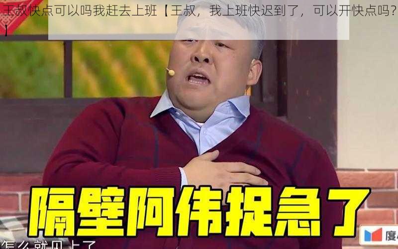 王叔快点可以吗我赶去上班【王叔，我上班快迟到了，可以开快点吗？】