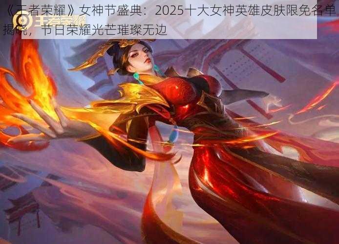 《王者荣耀》女神节盛典：2025十大女神英雄皮肤限免名单揭晓，节日荣耀光芒璀璨无边