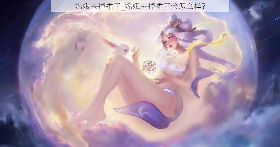 嫦娥去掉裙子_嫦娥去掉裙子会怎么样？