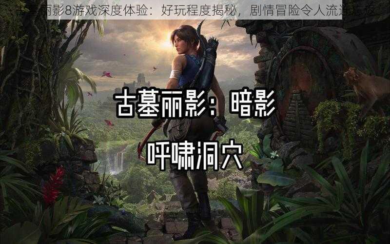 古墓丽影8游戏深度体验：好玩程度揭秘，剧情冒险令人流连忘返