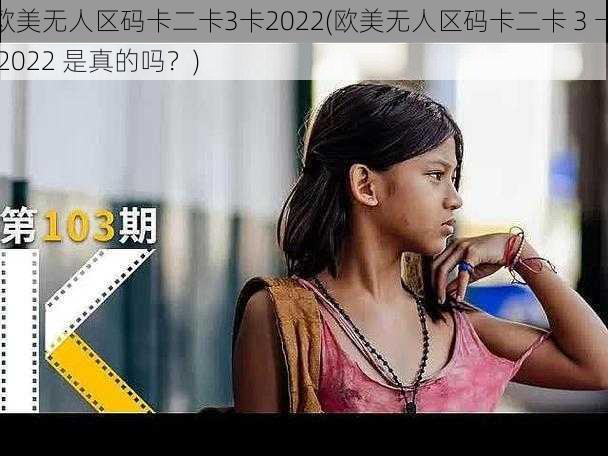 欧美无人区码卡二卡3卡2022(欧美无人区码卡二卡 3 卡 2022 是真的吗？)