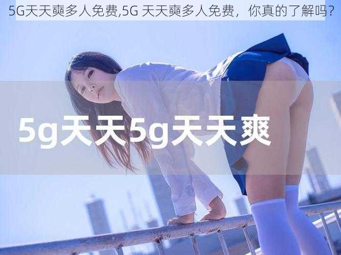 5G天天奭多人免费,5G 天天奭多人免费，你真的了解吗？